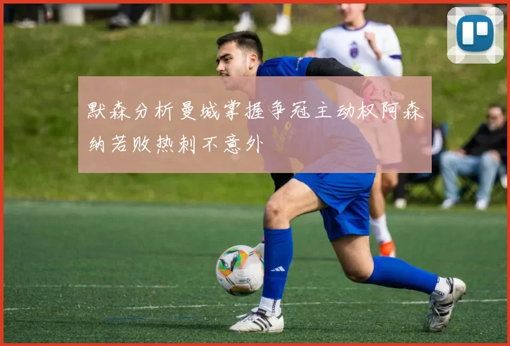 默森分析曼城掌握争冠主动权阿森纳若败热刺不意外