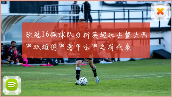 欧冠16强球队分析英超独占鳌头西甲双雄德甲意甲法甲各有代表