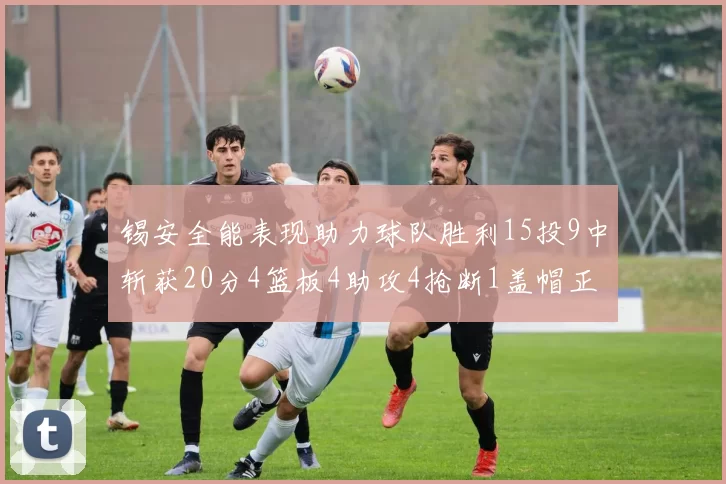 锡安全能表现助力球队胜利15投9中斩获20分4篮板4助攻4抢断1盖帽正负值高达15