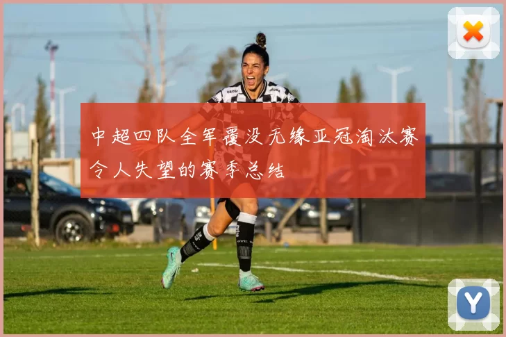中超四队全军覆没无缘亚冠淘汰赛令人失望的赛季总结