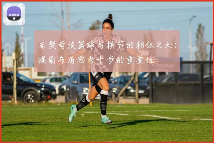 东契奇谈篮球与棋艺的相似之处：提前布局思考十步的重要性